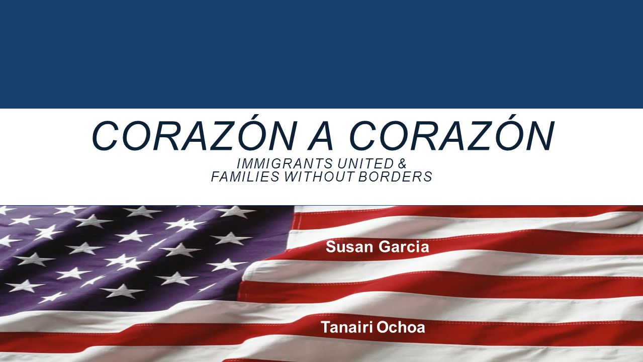 CORAZÓN A CORAZÓN IMMIGRANTS UNITED & FAMILIES WITHOUT BORDERS Susan Garcia Tanairi Ochoa