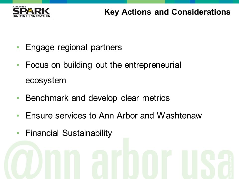 ©2006 Ann Arbor SPARK Key Actions and Considerations Engage regional partners Focus on building out the entrepreneurial ecosystem Benchmark and develop clear metrics Ensure services to Ann Arbor and Washtenaw Financial Sustainability