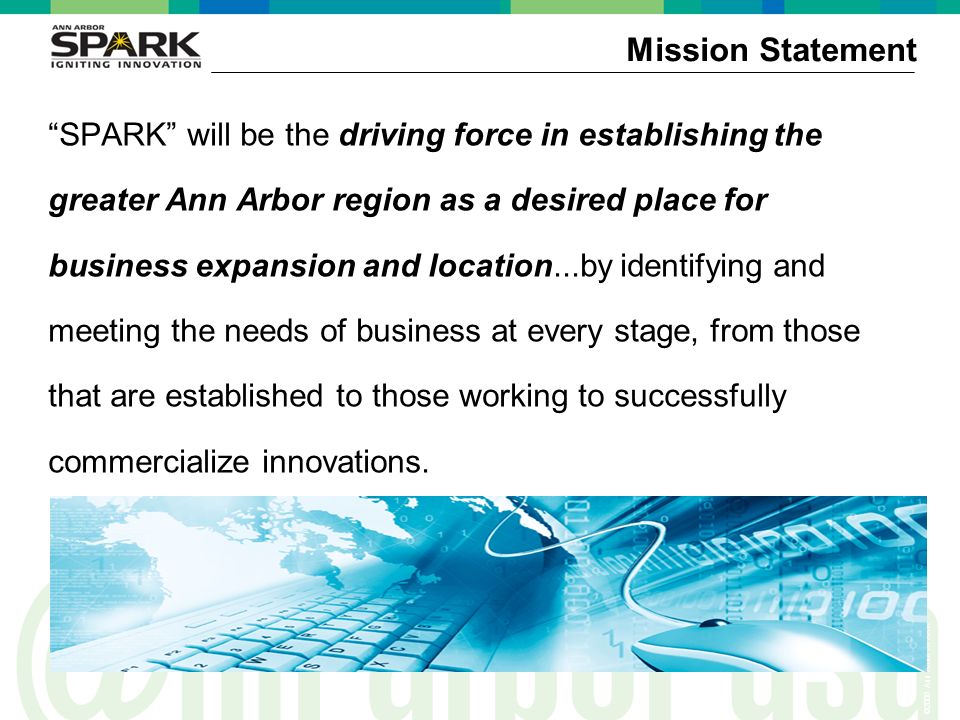 ©2006 Ann Arbor SPARK SPARK will be the driving force in establishing the greater Ann Arbor region as a desired place for business expansion and location...by identifying and meeting the needs of business at every stage, from those that are established to those working to successfully commercialize innovations.