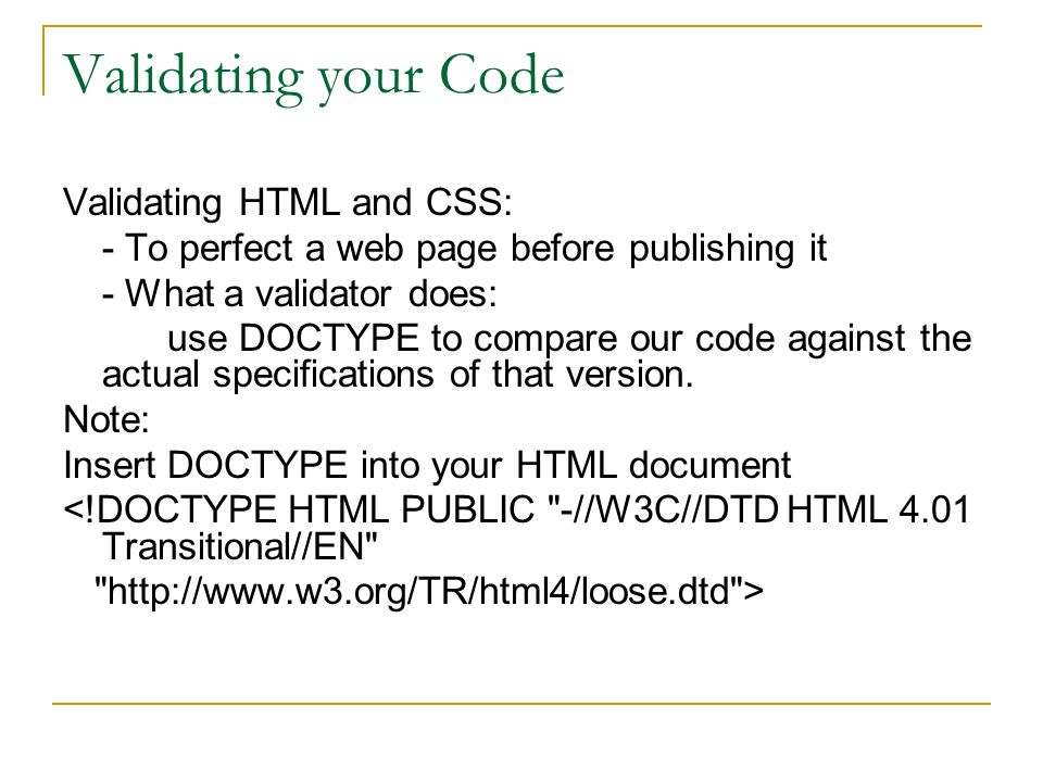 Validating your Code Validating HTML and CSS: - To perfect a web page before publishing it - What a validator does: use DOCTYPE to compare our code against the actual specifications of that version.