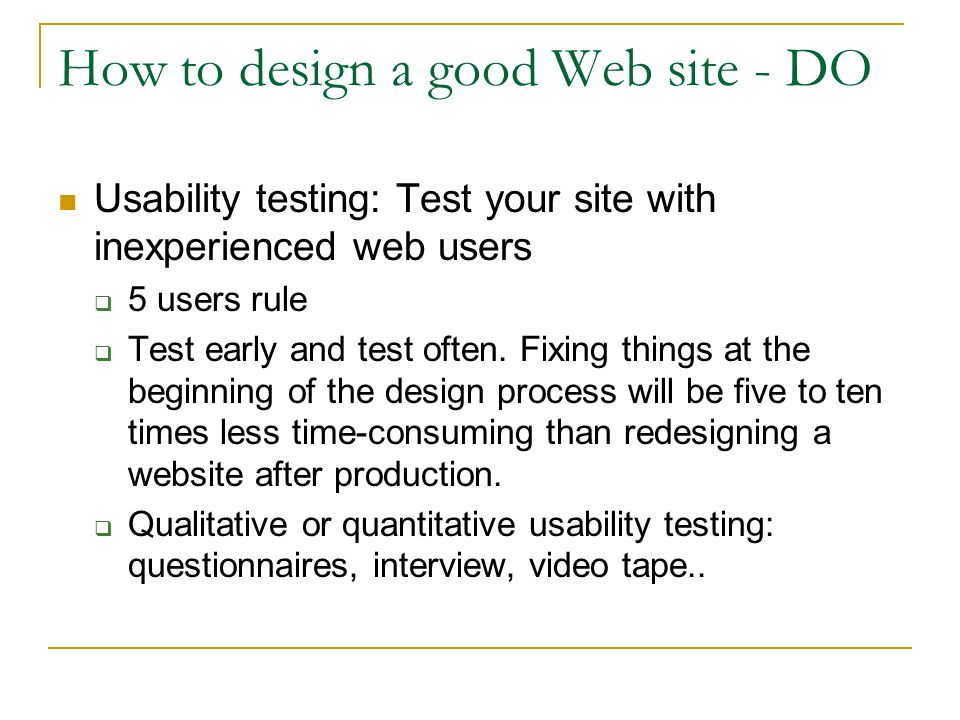 How to design a good Web site - DO Usability testing: Test your site with inexperienced web users  5 users rule  Test early and test often.