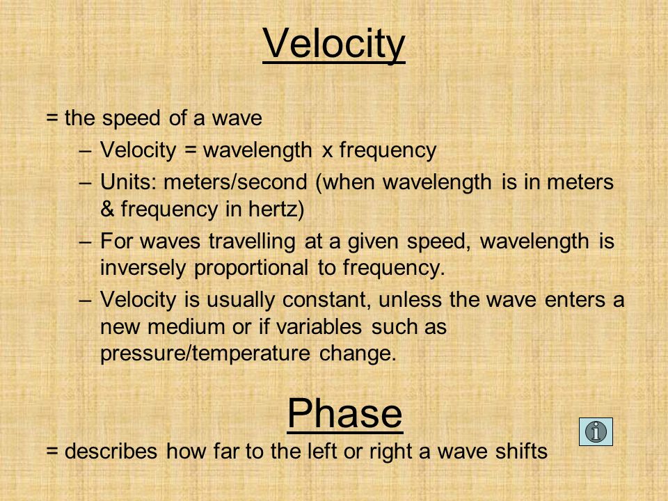 Velocity = the speed of a wave –Velocity = wavelength x frequency –Units: meters/second (when wavelength is in meters & frequency in hertz) –For waves travelling at a given speed, wavelength is inversely proportional to frequency.