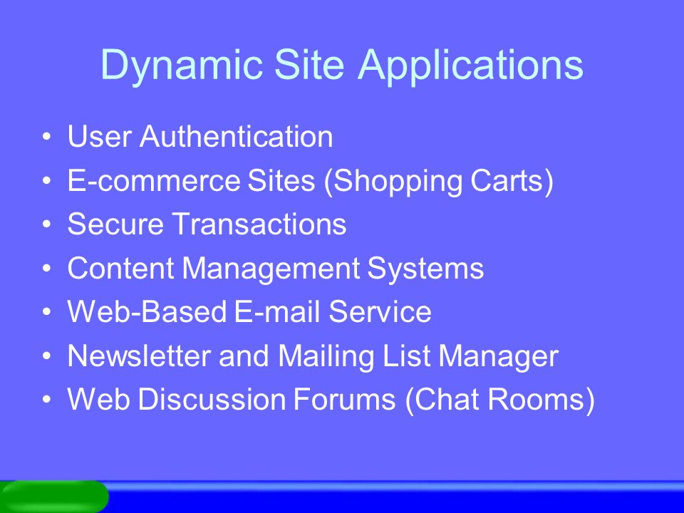 Dynamic Site Applications User Authentication E-commerce Sites (Shopping Carts) Secure Transactions Content Management Systems Web-Based  Service Newsletter and Mailing List Manager Web Discussion Forums (Chat Rooms)