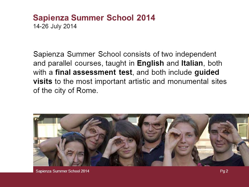 Pg 2 Sapienza Summer School 2014 Sapienza Summer School consists of two independent and parallel courses, taught in English and Italian, both with a final assessment test, and both include guided visits to the most important artistic and monumental sites of the city of Rome.