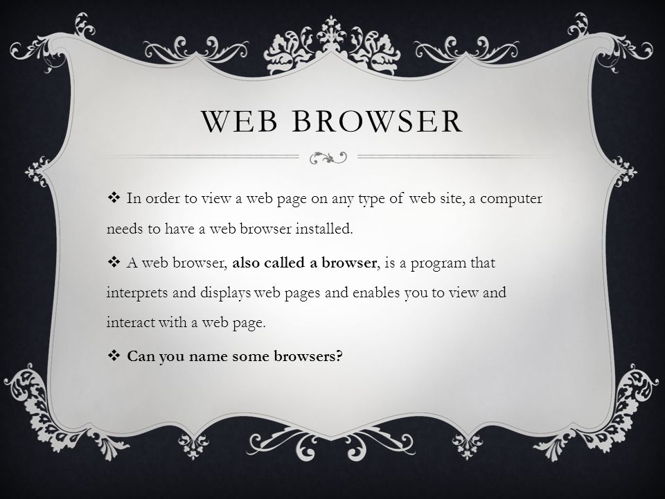 WEB BROWSER  In order to view a web page on any type of web site, a computer needs to have a web browser installed.