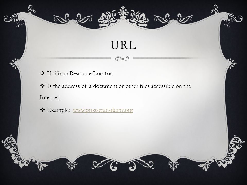 URL  Uniform Resource Locator  Is the address of a document or other files accessible on the Internet.