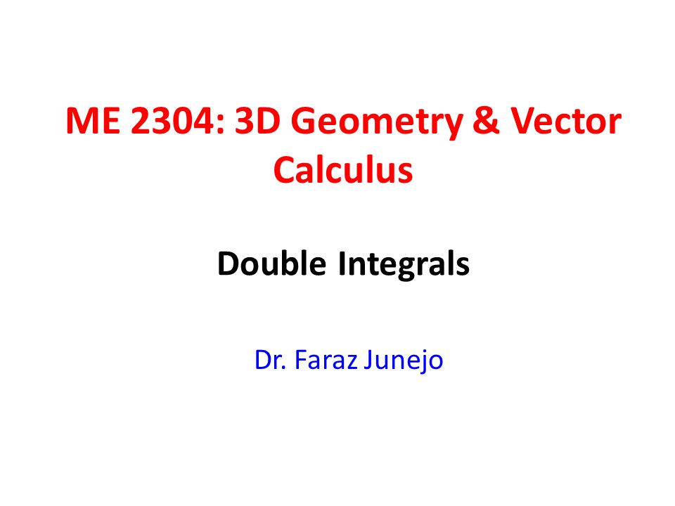 ME 2304: 3D Geometry & Vector Calculus Dr. Faraz Junejo Double Integrals