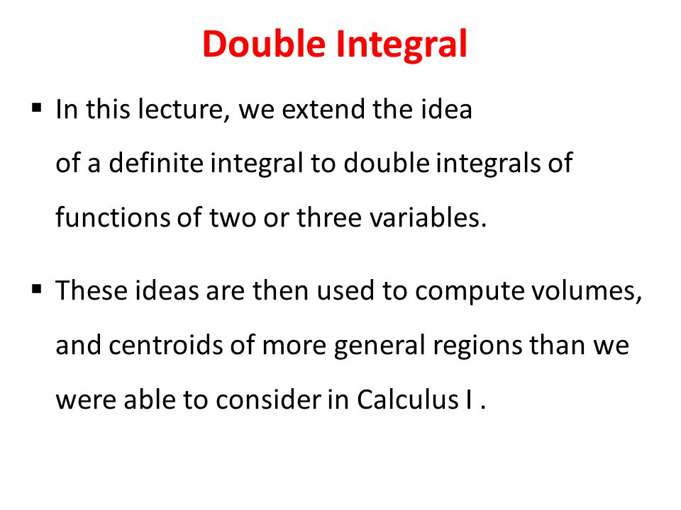  In this lecture, we extend the idea of a definite integral to double integrals of functions of two or three variables.