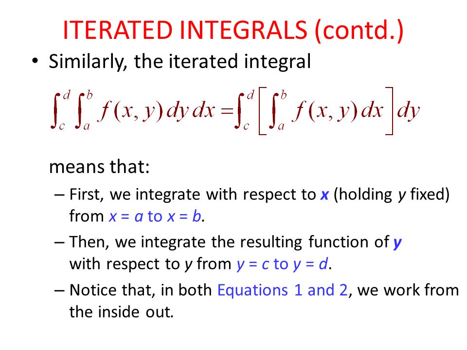 ITERATED INTEGRALS (contd.) Similarly, the iterated integral means that: – First, we integrate with respect to x (holding y fixed) from x = a to x = b.