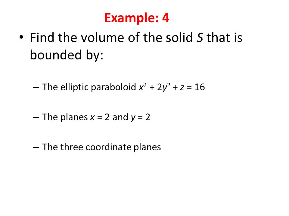 Find the volume of the solid S that is bounded by: – The elliptic paraboloid x 2 + 2y 2 + z = 16 – The planes x = 2 and y = 2 – The three coordinate planes Example: 4