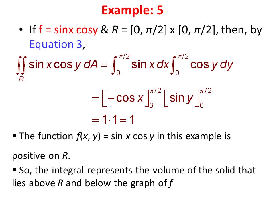 If f = sinx cosy & R = [0, π/2] x [0, π/2], then, by Equation 3, Example: 5  The function f(x, y) = sin x cos y in this example is positive on R.
