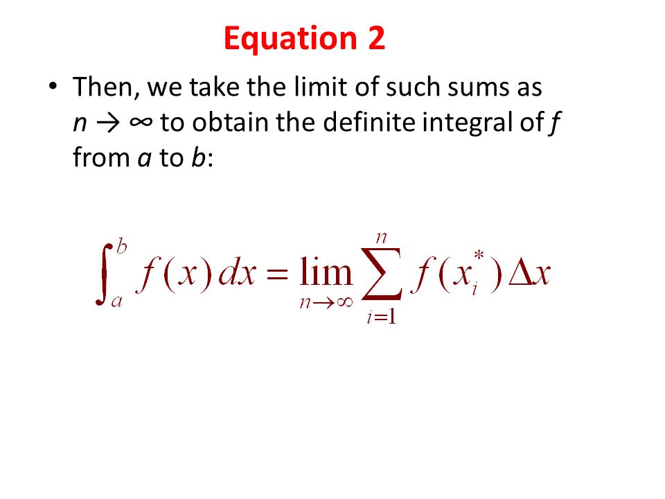 Then, we take the limit of such sums as n → ∞ to obtain the definite integral of f from a to b: Equation 2