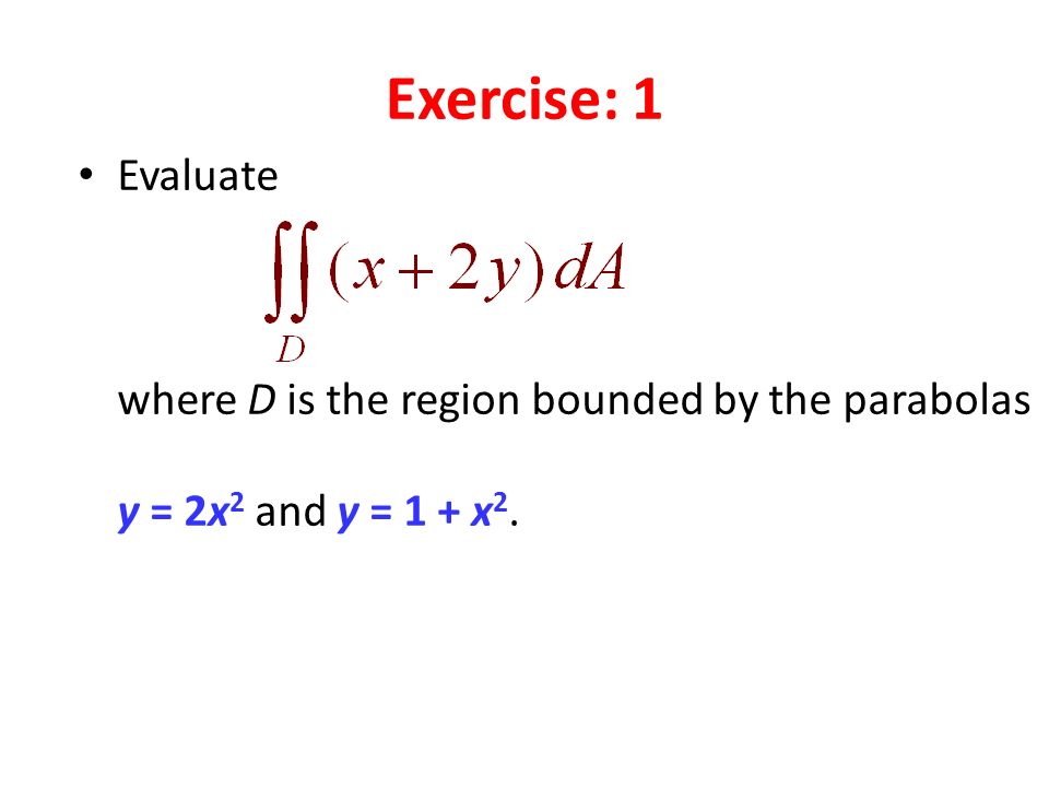Exercise: 1 Evaluate where D is the region bounded by the parabolas y = 2x 2 and y = 1 + x 2.