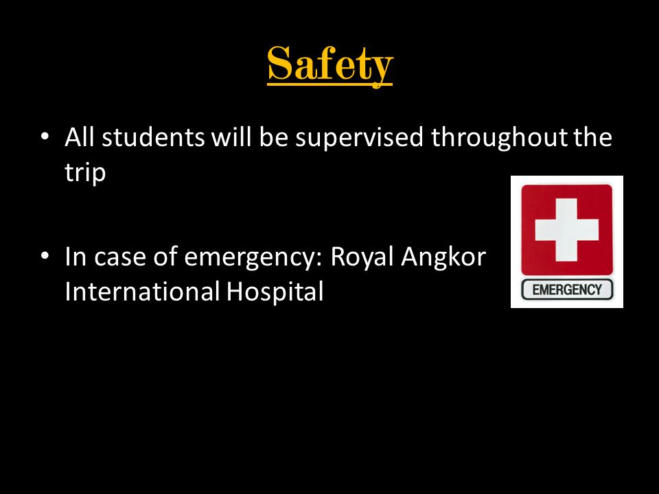 Safety All students will be supervised throughout the trip In case of emergency: Royal Angkor International Hospital