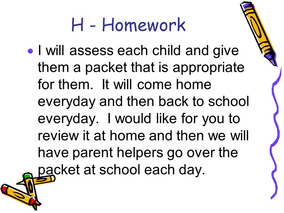 H - Homework  I will assess each child and give them a packet that is appropriate for them.