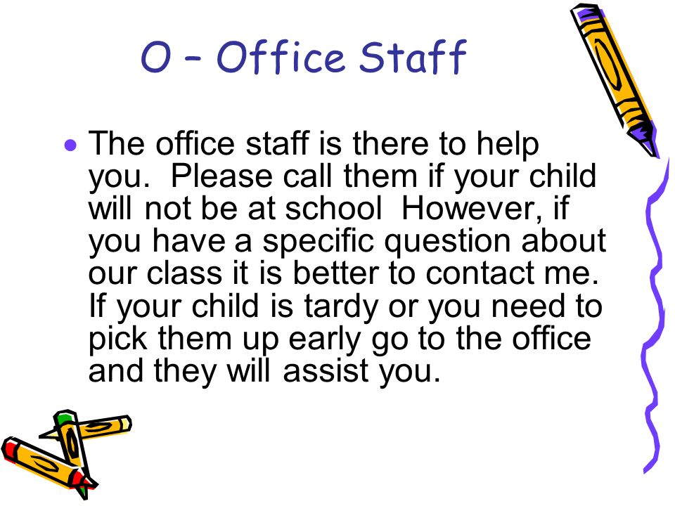 O – Office Staff  The office staff is there to help you.