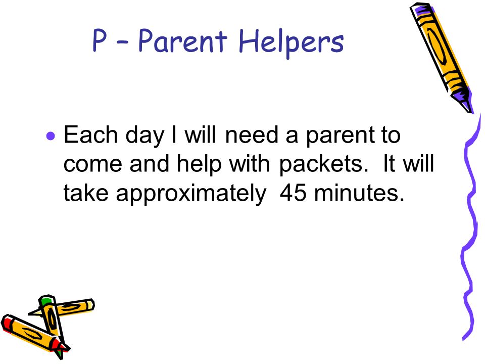P – Parent Helpers  Each day I will need a parent to come and help with packets.