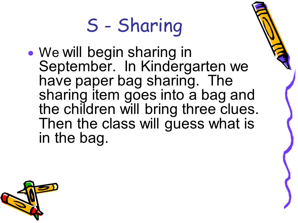 S - Sharing  We will begin sharing in September. In Kindergarten we have paper bag sharing.