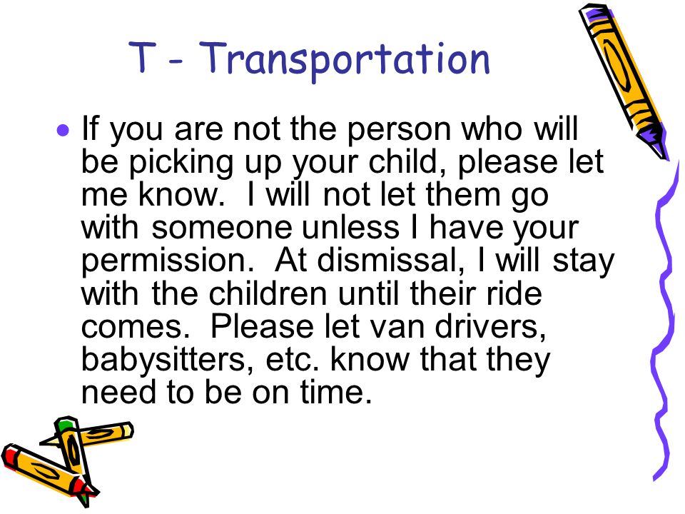 T - Transportation  If you are not the person who will be picking up your child, please let me know.