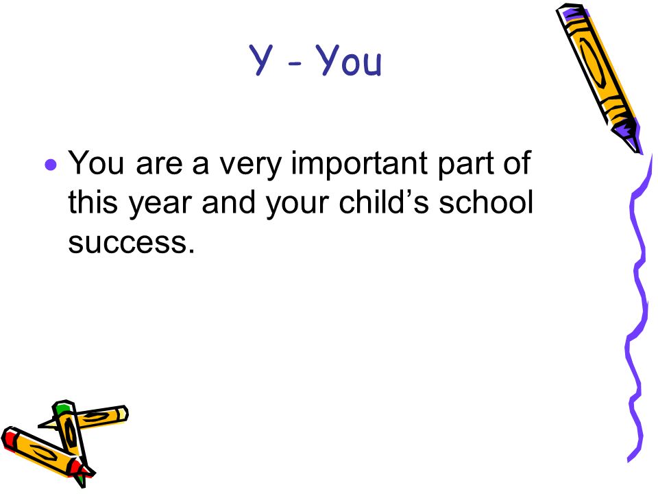 Y - You  You are a very important part of this year and your child’s school success.