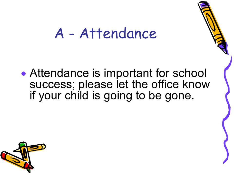 A - Attendance  Attendance is important for school success; please let the office know if your child is going to be gone.