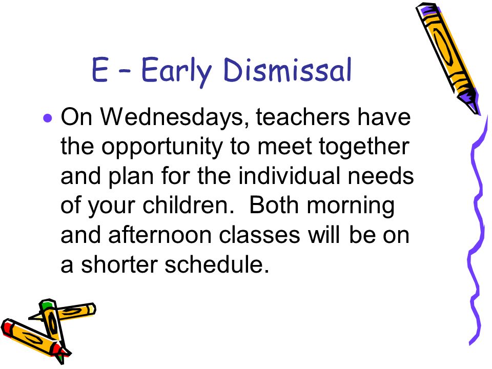 E – Early Dismissal  On Wednesdays, teachers have the opportunity to meet together and plan for the individual needs of your children.