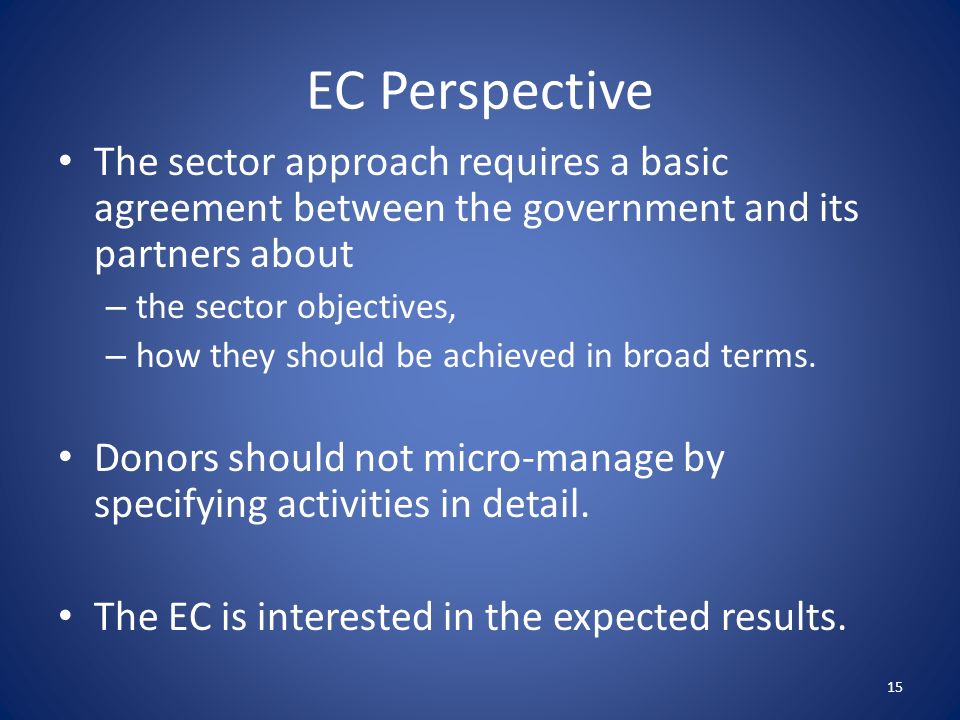 EC Perspective The sector approach requires a basic agreement between the government and its partners about – the sector objectives, – how they should be achieved in broad terms.