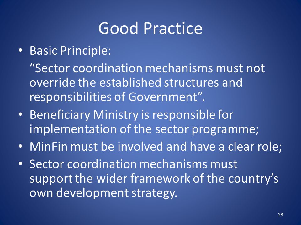 Good Practice Basic Principle: Sector coordination mechanisms must not override the established structures and responsibilities of Government .