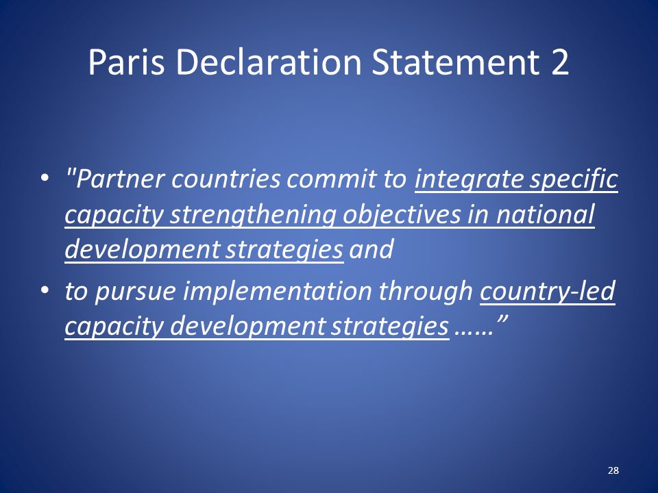 Paris Declaration Statement 2 Partner countries commit to integrate specific capacity strengthening objectives in national development strategies and to pursue implementation through country-led capacity development strategies …… 28