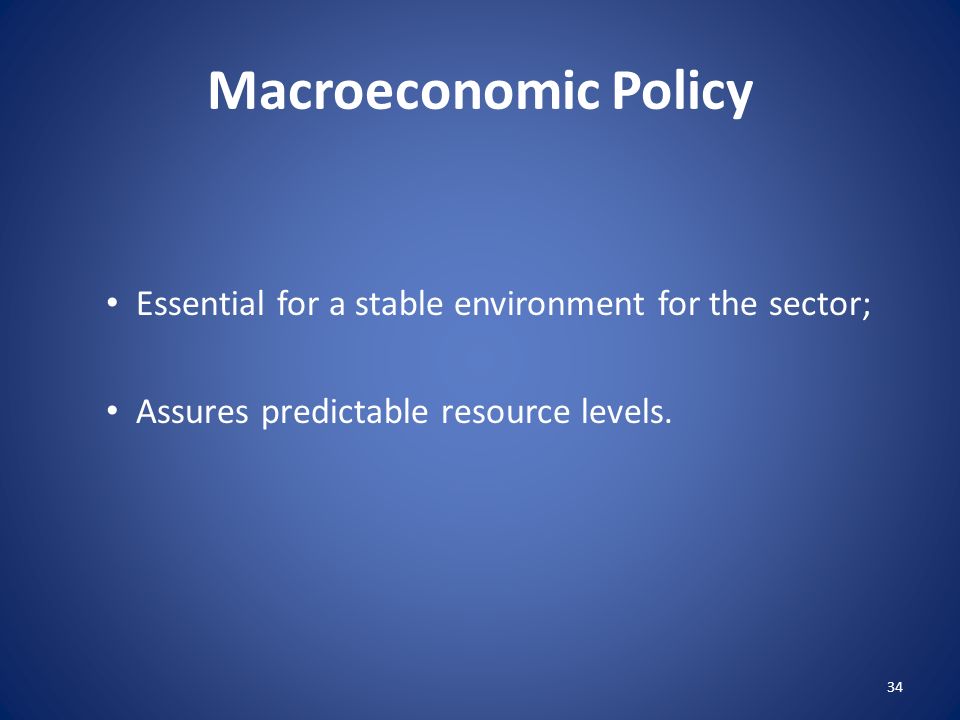 Macroeconomic Policy Essential for a stable environment for the sector; Assures predictable resource levels.