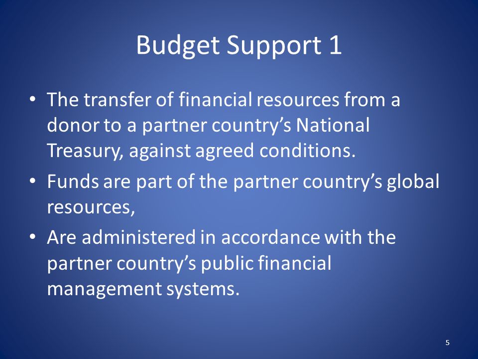 Budget Support 1 The transfer of financial resources from a donor to a partner country’s National Treasury, against agreed conditions.