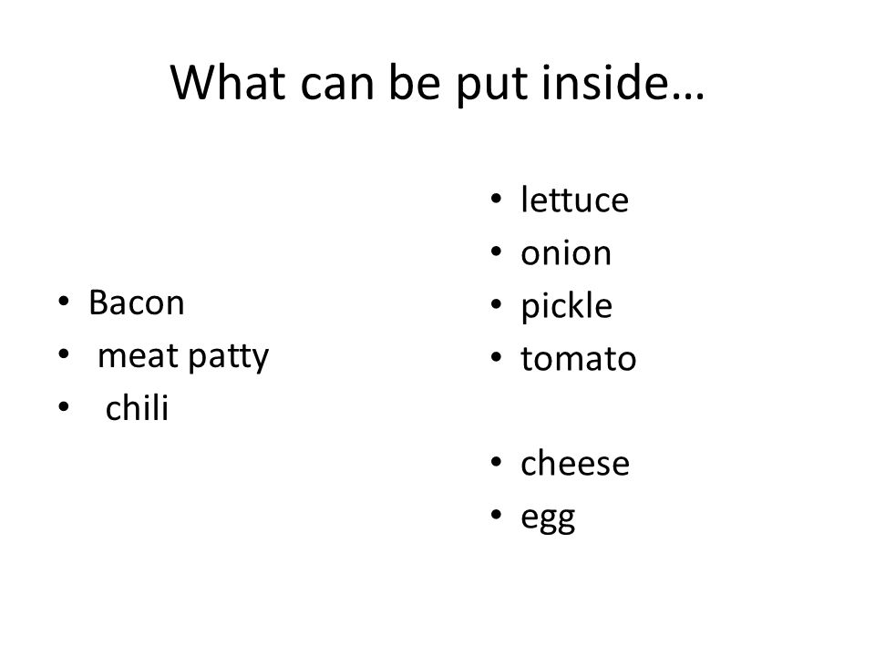 What can be put inside… lettuce onion pickle tomato cheese egg Bacon meat patty chili