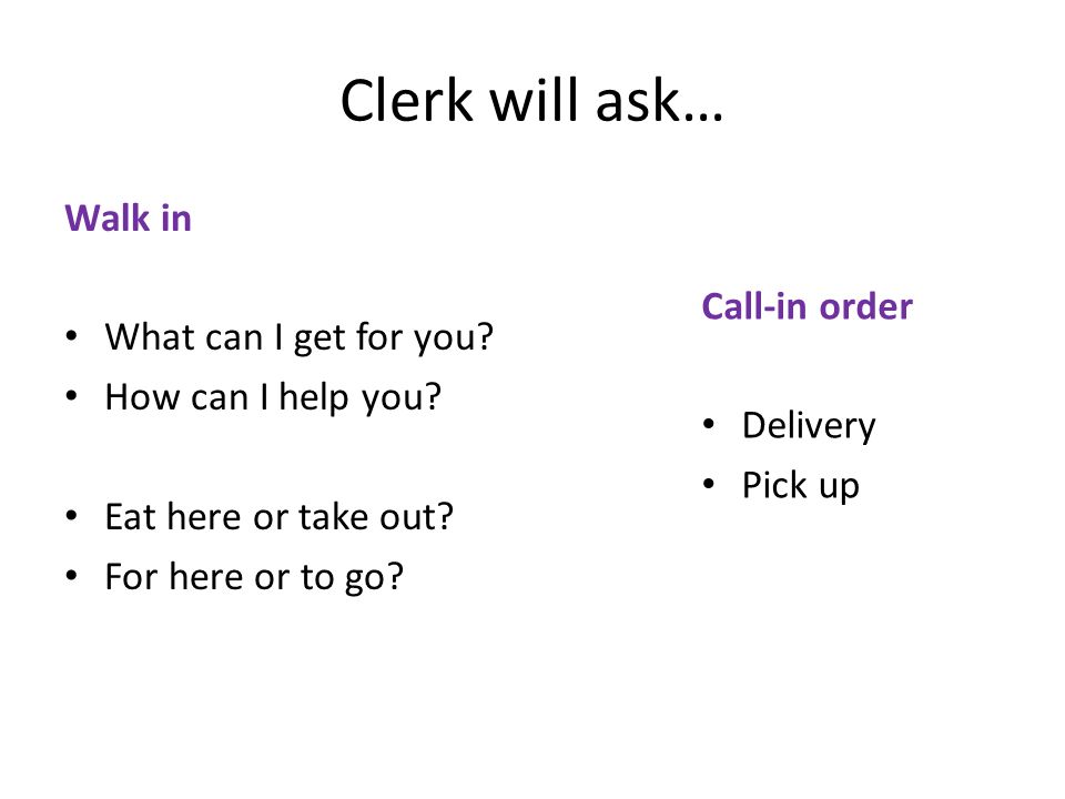 Clerk will ask… Walk in What can I get for you. How can I help you.