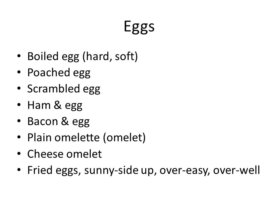 Eggs Boiled egg (hard, soft) Poached egg Scrambled egg Ham & egg Bacon & egg Plain omelette (omelet) Cheese omelet Fried eggs, sunny-side up, over-easy, over-well
