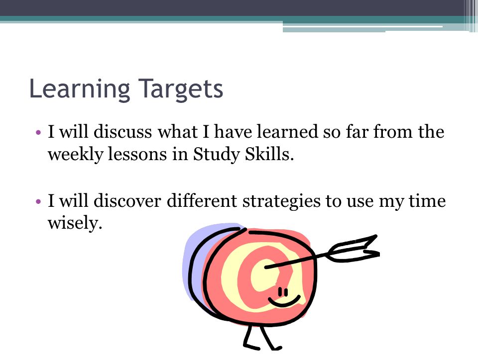 Learning Targets I will discuss what I have learned so far from the weekly lessons in Study Skills.