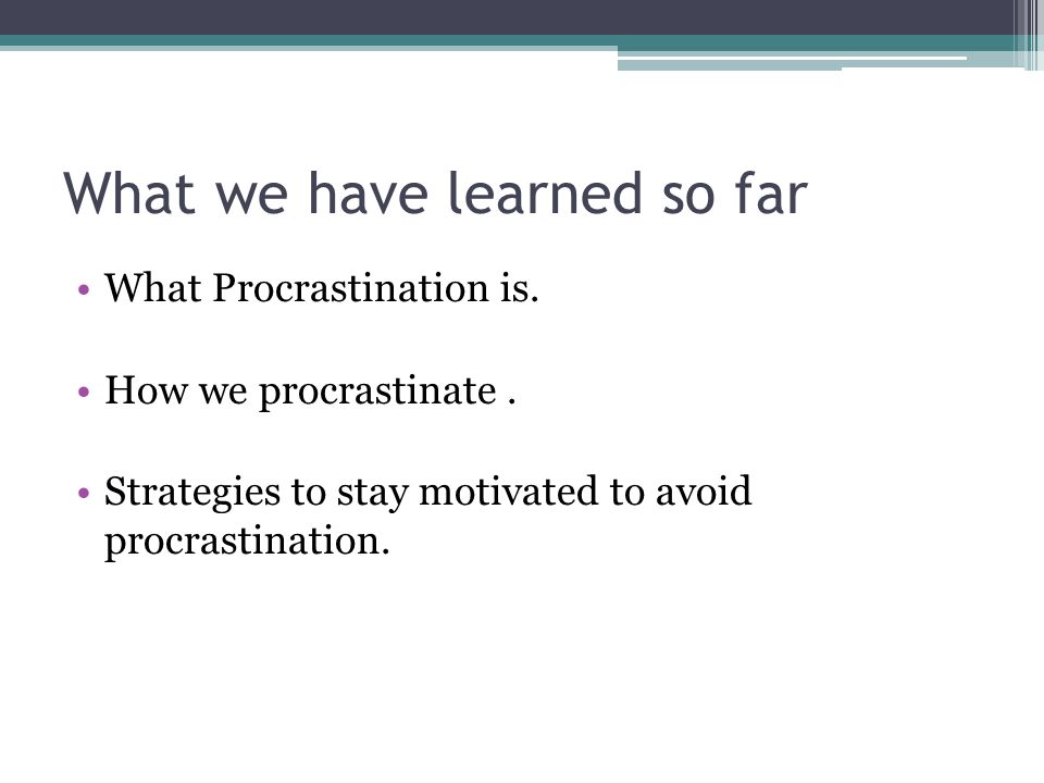 What we have learned so far What Procrastination is.