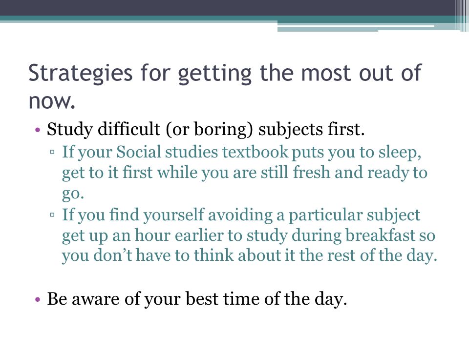 Strategies for getting the most out of now. Study difficult (or boring) subjects first.