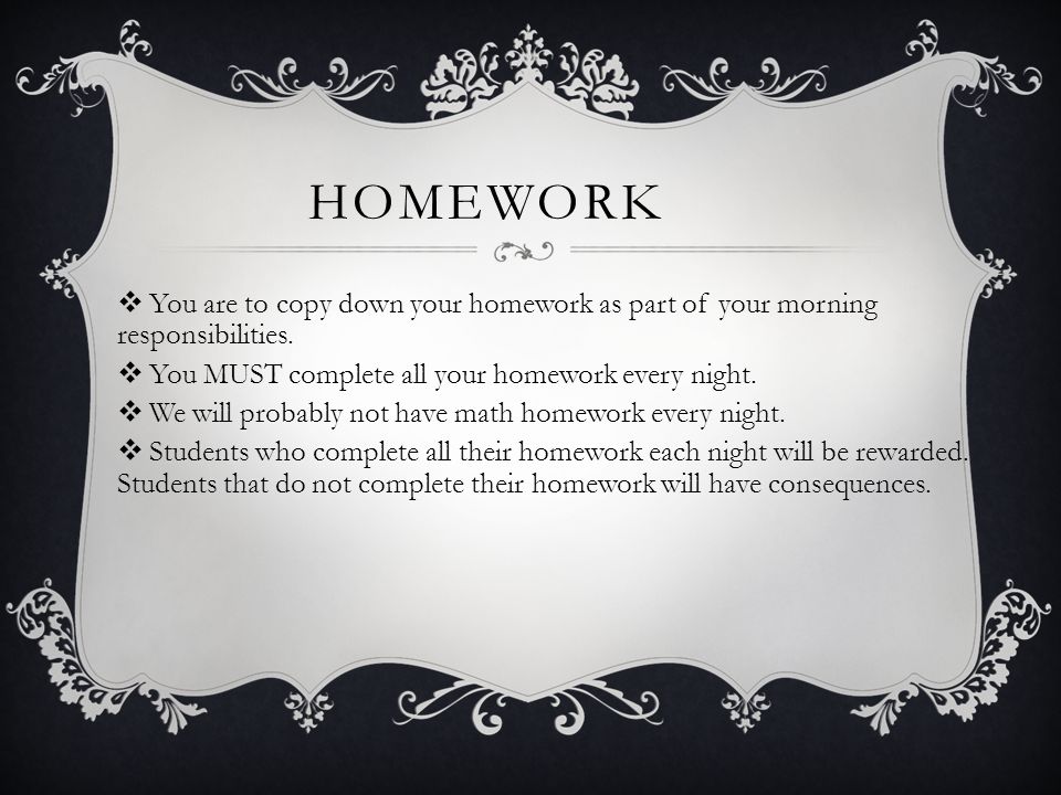 HOMEWORK  You are to copy down your homework as part of your morning responsibilities.