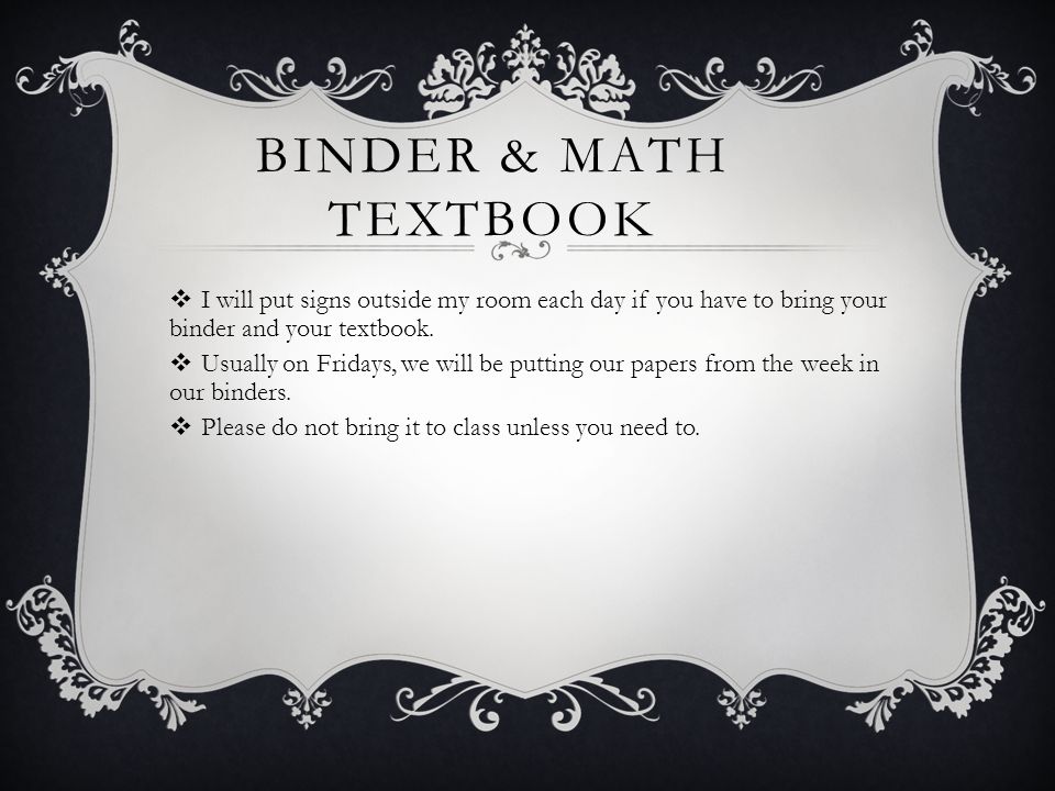 BINDER & MATH TEXTBOOK  I will put signs outside my room each day if you have to bring your binder and your textbook.