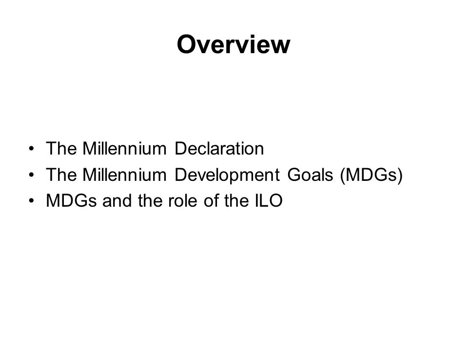 Overview The Millennium Declaration The Millennium Development Goals (MDGs) MDGs and the role of the ILO