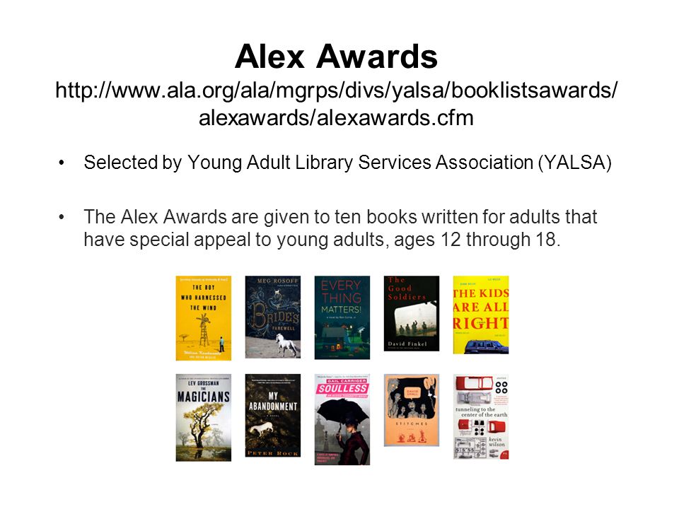 Alex Awards   alexawards/alexawards.cfm Selected by Young Adult Library Services Association (YALSA) The Alex Awards are given to ten books written for adults that have special appeal to young adults, ages 12 through 18.
