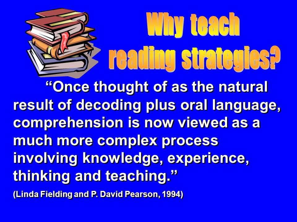 Once thought of as the natural result of decoding plus oral language, comprehension is now viewed as a much more complex process involving knowledge, experience, thinking and teaching. (Linda Fielding and P.