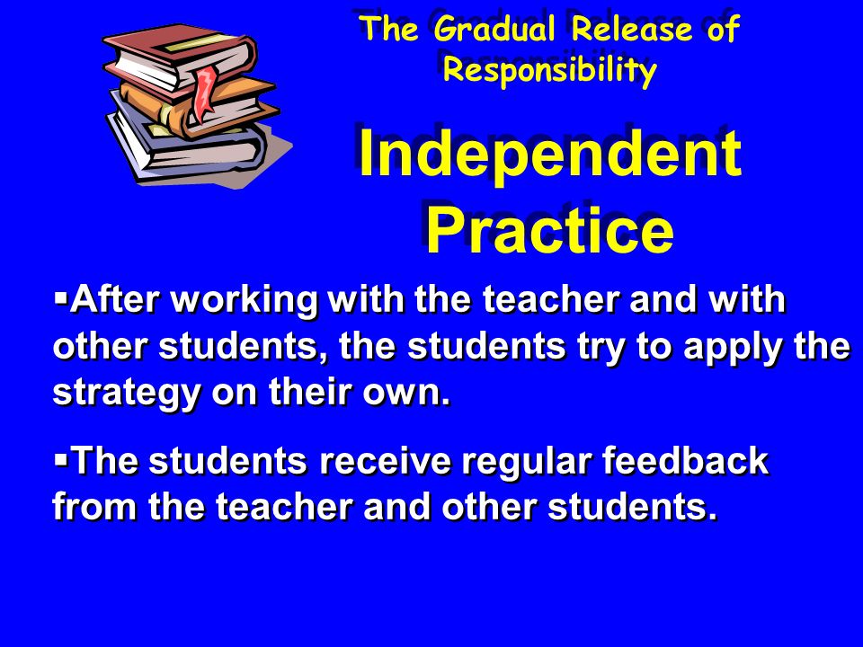 The Gradual Release of Responsibility  After working with the teacher and with other students, the students try to apply the strategy on their own.