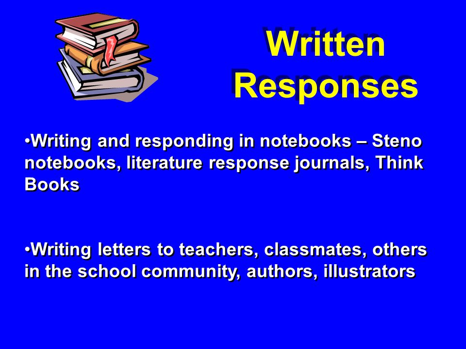 Writing and responding in notebooks – Steno notebooks, literature response journals, Think Books Writing letters to teachers, classmates, others in the school community, authors, illustrators Writing and responding in notebooks – Steno notebooks, literature response journals, Think Books Writing letters to teachers, classmates, others in the school community, authors, illustrators Written Responses
