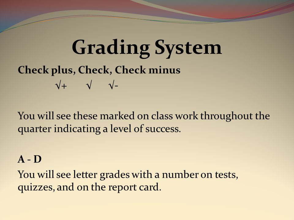 Grading System Check plus, Check, Check minus √+ √ √- You will see these marked on class work throughout the quarter indicating a level of success.