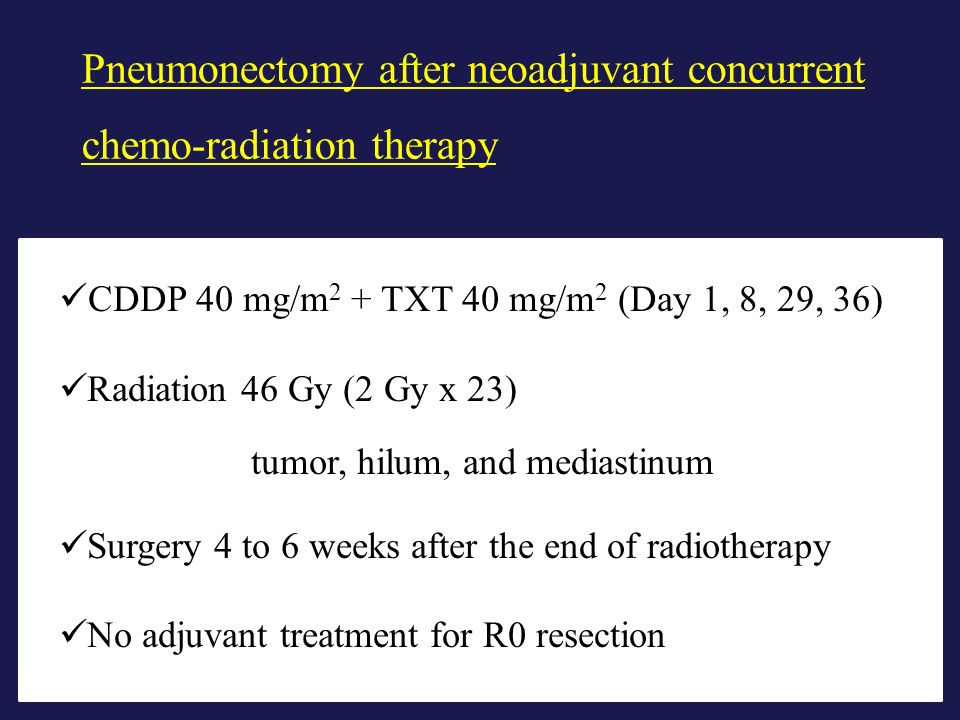 CDDP 40 mg/m 2 + TXT 40 mg/m 2 (Day 1, 8, 29, 36) Radiation 46 Gy (2 Gy x 23) tumor, hilum, and mediastinum Surgery 4 to 6 weeks after the end of radiotherapy No adjuvant treatment for R0 resection Pneumonectomy after neoadjuvant concurrent chemo-radiation therapy