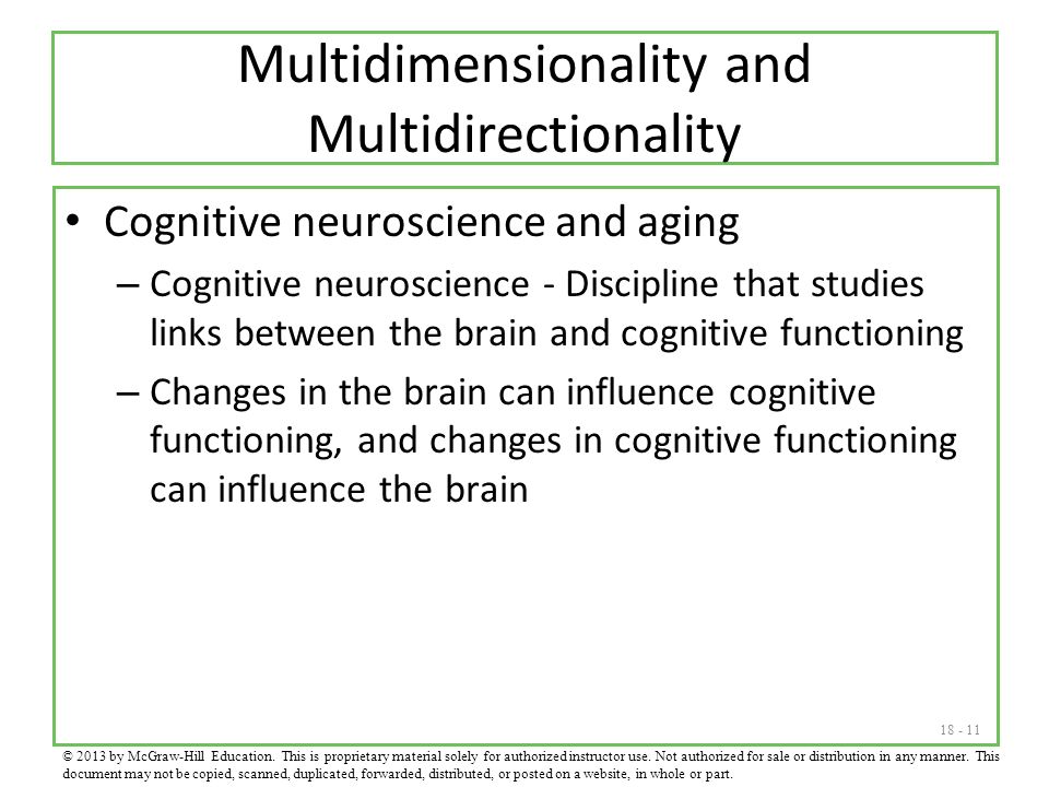 Multidimensionality and Multidirectionality Cognitive neuroscience and aging – Cognitive neuroscience - Discipline that studies links between the brain and cognitive functioning – Changes in the brain can influence cognitive functioning, and changes in cognitive functioning can influence the brain © 2013 by McGraw-Hill Education.