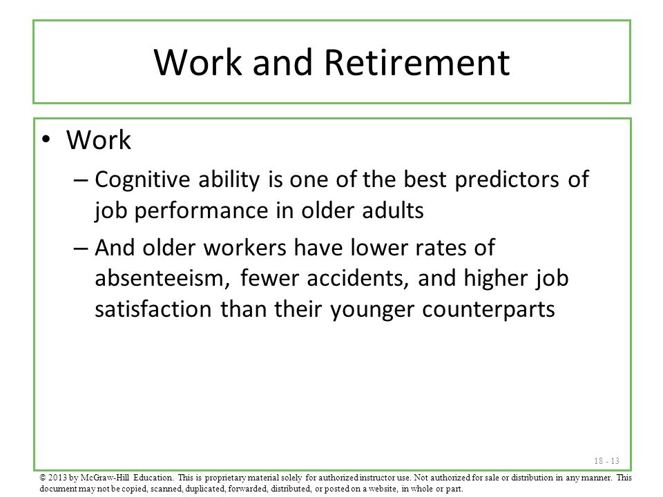 Work and Retirement Work – Cognitive ability is one of the best predictors of job performance in older adults – And older workers have lower rates of absenteeism, fewer accidents, and higher job satisfaction than their younger counterparts © 2013 by McGraw-Hill Education.