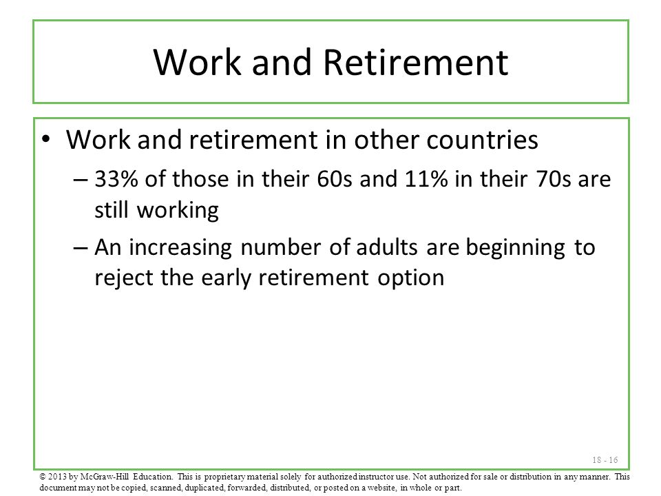 Work and Retirement Work and retirement in other countries – 33% of those in their 60s and 11% in their 70s are still working – An increasing number of adults are beginning to reject the early retirement option © 2013 by McGraw-Hill Education.