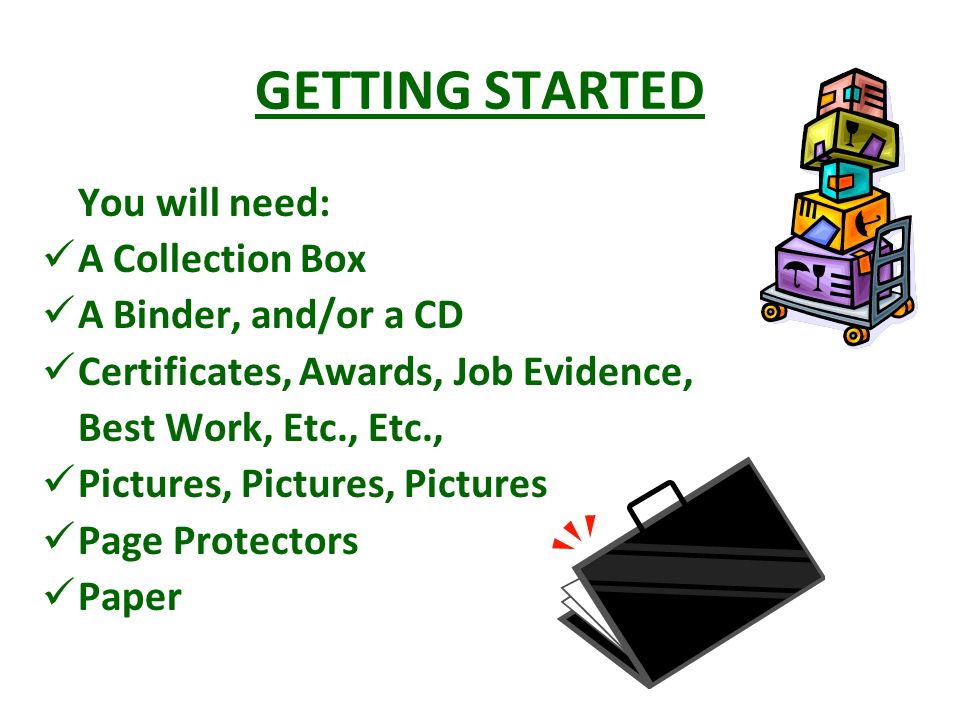 GETTING STARTED You will need: A Collection Box A Binder, and/or a CD Certificates, Awards, Job Evidence, Best Work, Etc., Etc., Pictures, Pictures, Pictures Page Protectors Paper